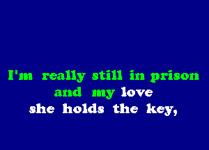 I'm really still in prison
and my love
she holds the key,