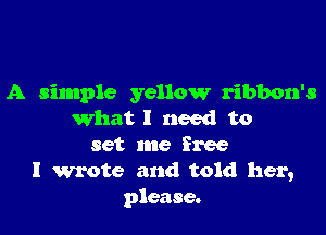 A simple yellow ribbon's

what I need to
set me free
I wrote and told her,
please.