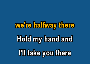 we're halfway there

Hold my hand and
I'll take you there