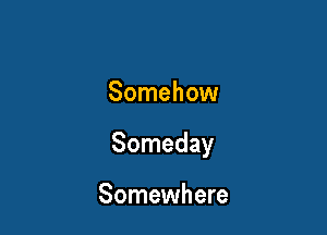 Somehow

Someday

Somewhere