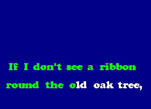 IE I don't see a ribbon

round the old oak tree,