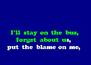 I'll stay on the bus,
forget about us,
put the blame on me,