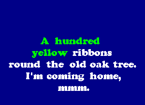 A hundred

yellow ribbons
round the old oak tree.
I'm coming home,
lmmn.