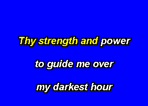 Thy strength and power

to guide me over

my darkest hour