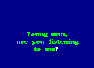 Young man,
are you listening
to me?
