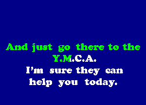 And just go there to the

Y.M.C.A.
Pm sure they can
help you today.