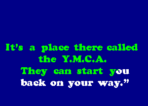 PBS 3 place there called

the Y.M.C.A.
They can start you
back on your wayy