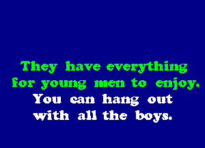 They have everything
for young men to enjoy.
You can hang out
With all the boys.