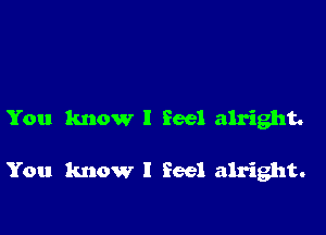 You know I feel alright.

You know I Seel alright.