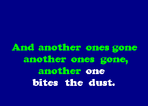 And another ones gone

another ones gone,
another one
bites the dust.