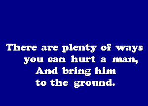 There are plenty of ways

you can hurt a man,
And bring him
to the ground.