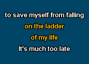to save myself from falling

on the ladder
of my life

It's much too late