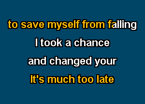 to save myself from falling

I took a chance

and changed your

It's much too late