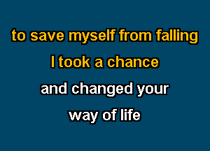 to save myself from falling

I took a chance

and changed your

way of life