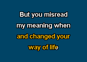 But you misread

my meaning when

and changed your

way of life