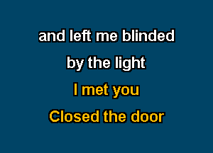 and left me blinded
by the light

I met you
Closed the door