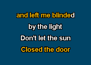 and left me blinded
by the light

Don't let the sun
Closed the door