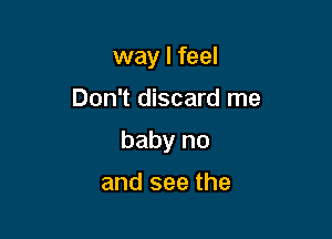 way I feel

Don't discard me

baby no

and see the