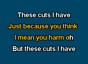 These cuts l have

Just because you think

I mean you harm oh

But these cuts l have