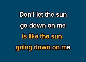 Don't let the sun
go down on me

is like the sun

going down on me