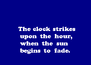 The clock strikes

upon the hour,
When the sun
begins to fade.