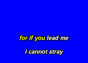 for if you lead me

I cannot stray