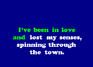 Pve been in love

and lost my senses,
spinning through
the town.