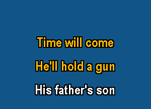 Time will come

He'll hold a gun

His father's son