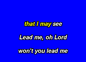 that I may see

Lead me, oh Lord

won't you lead me