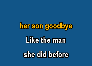 her son goodbye

Like the man

she did before