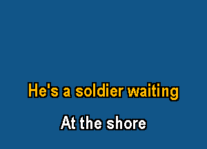 He's a soldier waiting

At the shore