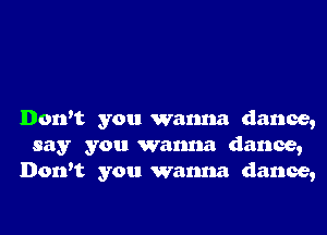 Don't you wanna dance,
say you wanna dance,
Don't you wanna dance,