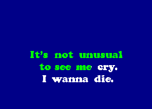 It's not unusual
to see me cry.
I wanna die.