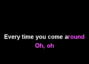 Every time you come around
Oh, oh