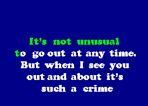 IVs not unusual

to go out at any time.
But When I see you
out and about it's
such a crime