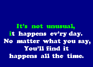 It's not unusual,
it happens evh'y day.
No matter What you say,
You'll find it
happens all the time.