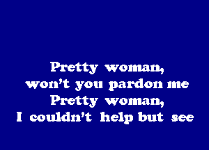 Pretty woman,

worft you pardon me
Pretty woman,
I couldn't help but see