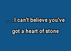 . . . I can't believe you've

got a heart of stone