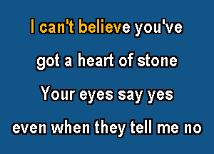 I can't believe you've
got a heart of stone

Your eyes say yes

even when they tell me no