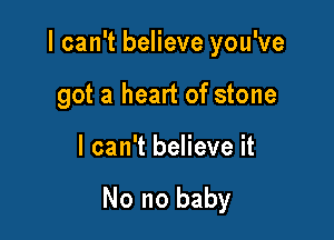 I can't believe you've
got a heart of stone

I can't believe it

No no baby