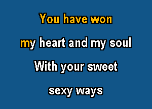 You have won

my heart and my soul

With your sweet

sexy ways