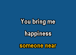 You bring me

happiness

someone near