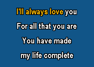 I'll always love you

For all that you are
You have made

my life complete