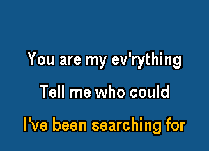 You are my ev'rything

Tell me who could

I've been searching for