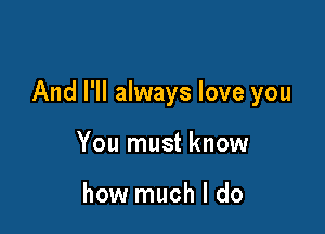 And I'll always love you

You must know

how much I do