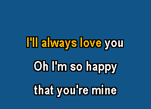 I'll always love you

Oh I'm so happy

that you're mine