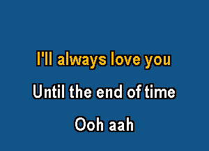 I'll always love you

Until the end of time
Ooh aah