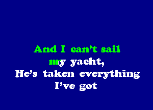 And I carft sail

my yacht,
Hem taken everything

Pve got
