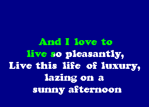 And I love to

live so pleasantly,
Live this life of luxury,
lazing on a
sunny afternoon