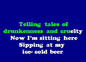 Telling tales of
drunkenness and cruelty
Now Pm sitting here

Sipping at my
ice!- cold beer